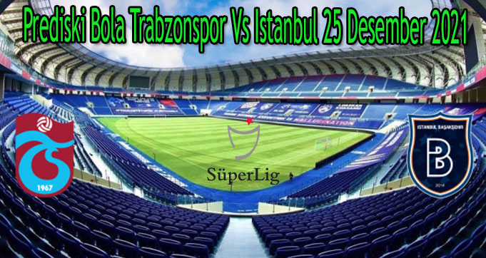 Prediski Bola Trabzonspor Vs Istanbul 25 Desember 2021