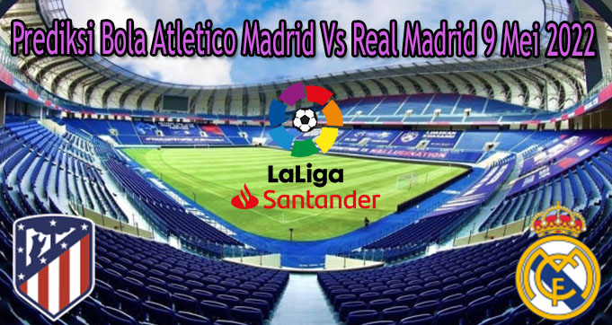Prediksi Bola Atletico Madrid Vs Real Madrid 9 Mei 2022